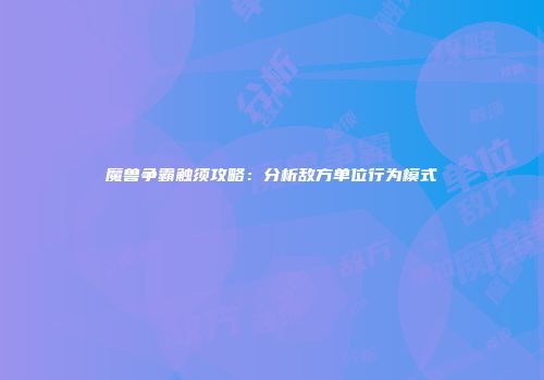 魔兽争霸触须攻略：分析敌方单位行为模式