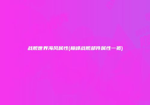战舰世界海风属性(巅峰战舰部件属性一览)