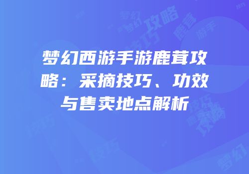 梦幻西游手游鹿茸攻略：采摘技巧、功效与售卖地点解析