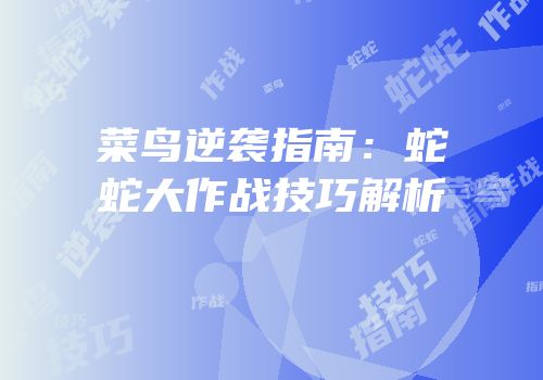 菜鸟逆袭指南：蛇蛇大作战技巧解析