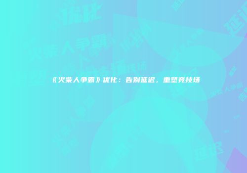 《火柴人争霸》优化：告别延迟，重塑竞技场