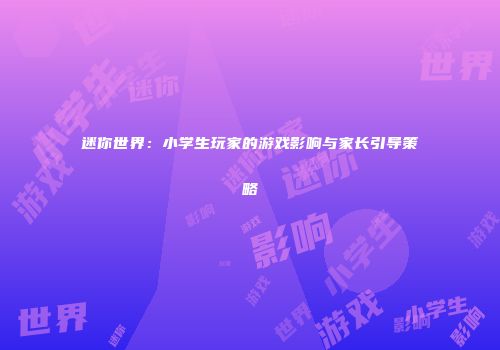 迷你世界：小学生玩家的游戏影响与家长引导策略