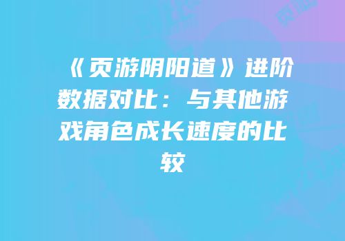 《页游阴阳道》进阶数据对比：与其他游戏角色成长速度的比较