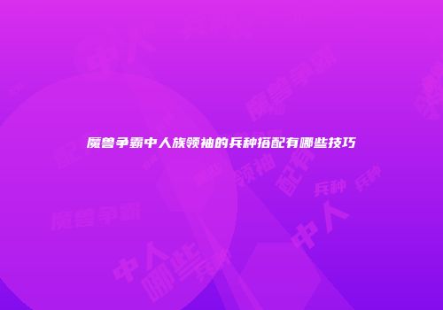 魔兽争霸中人族领袖的兵种搭配有哪些技巧