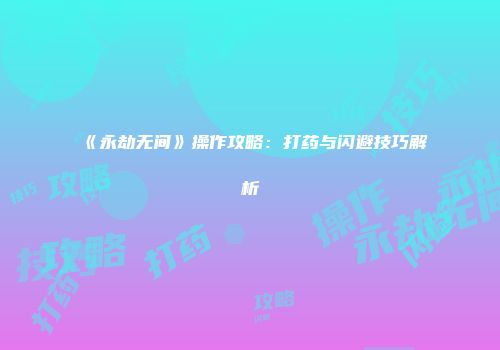 《永劫无间》操作攻略：打药与闪避技巧解析