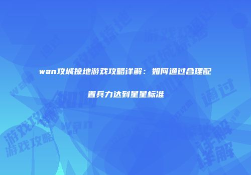 wan攻城掠地游戏攻略详解：如何通过合理配置兵力达到星星标准