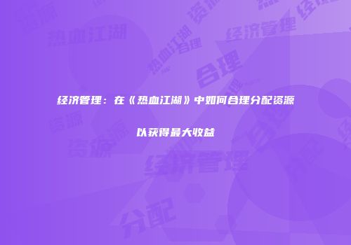 经济管理：在《热血江湖》中如何合理分配资源以获得最大收益