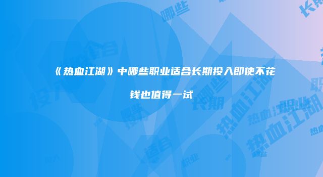 《热血江湖》中哪些职业适合长期投入即使不花钱也值得一试