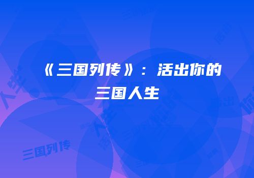 《三国列传》：活出你的三国人生