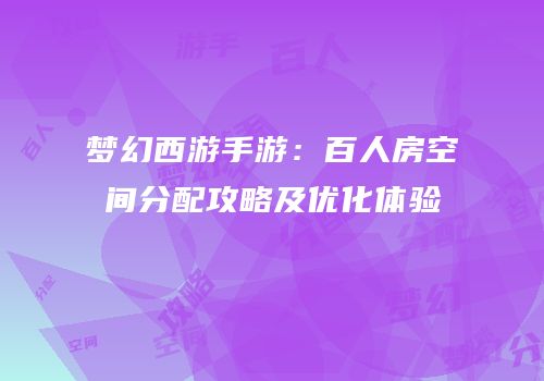 梦幻西游手游：百人房空间分配攻略及优化体验