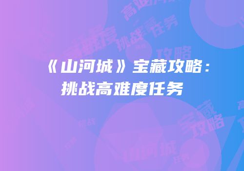 《山河城》宝藏攻略：挑战高难度任务