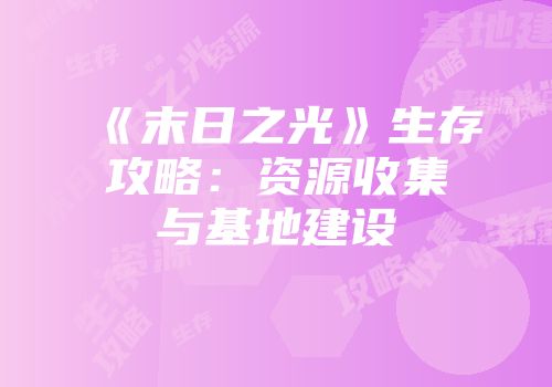《末日之光》生存攻略：资源收集与基地建设