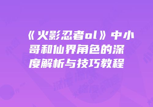 《火影忍者ol》中小哥和仙界角色的深度解析与技巧教程