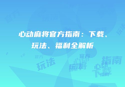 心动麻将官方指南：下载、玩法、福利全解析