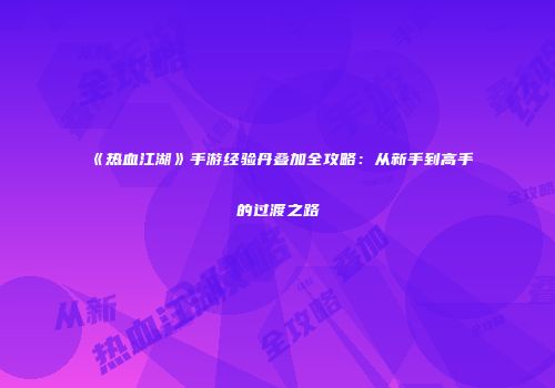 《热血江湖》手游经验丹叠加全攻略：从新手到高手的过渡之路