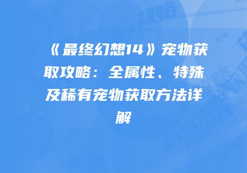 《最终幻想14》宠物获取攻略：全属性、特殊及稀有宠物获取方法详解