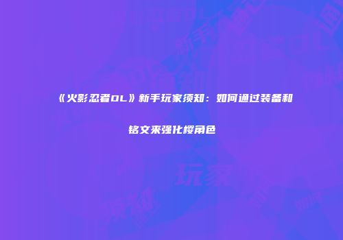 《火影忍者OL》新手玩家须知：如何通过装备和铭文来强化樱角色