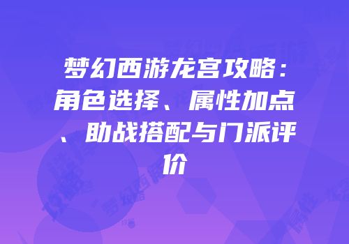 梦幻西游龙宫攻略：角色选择、属性加点、助战搭配与门派评价