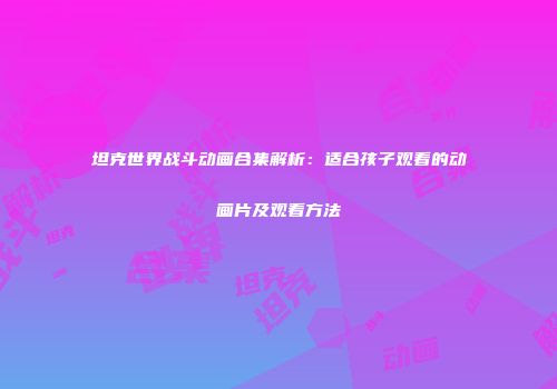 坦克世界战斗动画合集解析：适合孩子观看的动画片及观看方法