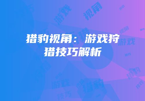猎豹视角：游戏狩猎技巧解析