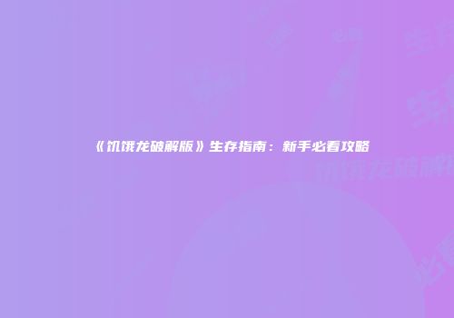 《饥饿龙破解版》生存指南：新手必看攻略