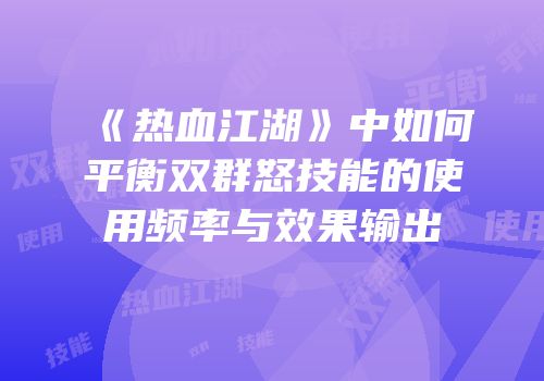 《热血江湖》中如何平衡双群怒技能的使用频率与效果输出