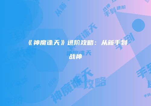 《神魔诛天》进阶攻略：从新手到战神