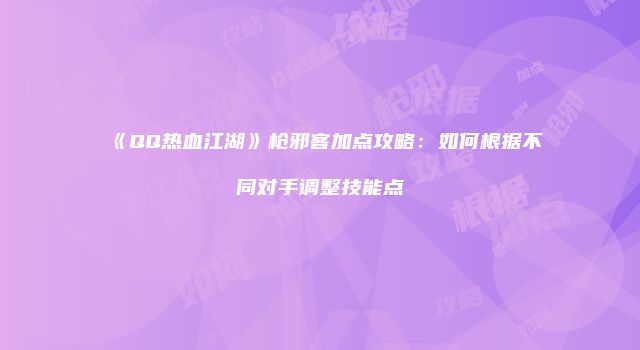 《QQ热血江湖》枪邪客加点攻略：如何根据不同对手调整技能点