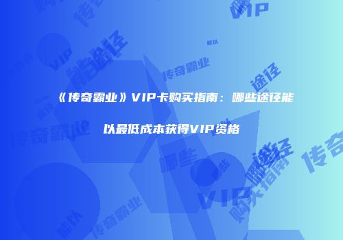 《传奇霸业》VIP卡购买指南：哪些途径能以最低成本获得VIP资格