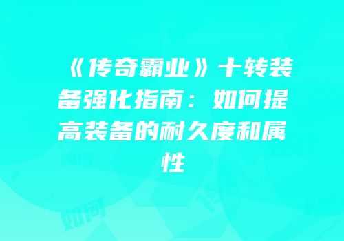 《传奇霸业》十转装备强化指南：如何提高装备的耐久度和属性