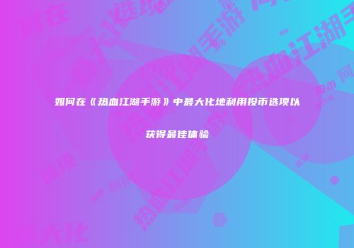 如何在《热血江湖手游》中最大化地利用投币选项以获得最佳体验