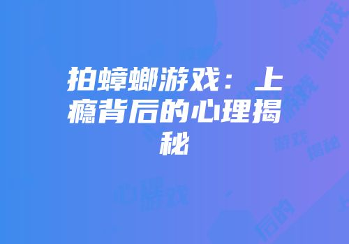 拍蟑螂游戏：上瘾背后的心理揭秘