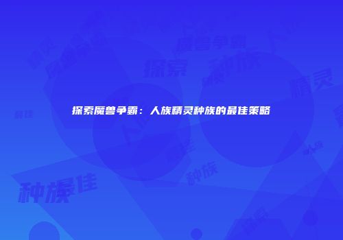 探索魔兽争霸：人族精灵种族的最佳策略