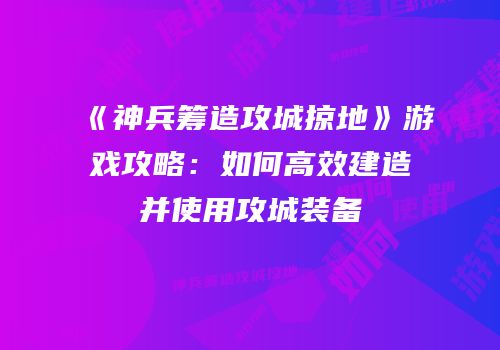 《神兵筹造攻城掠地》游戏攻略：如何高效建造并使用攻城装备