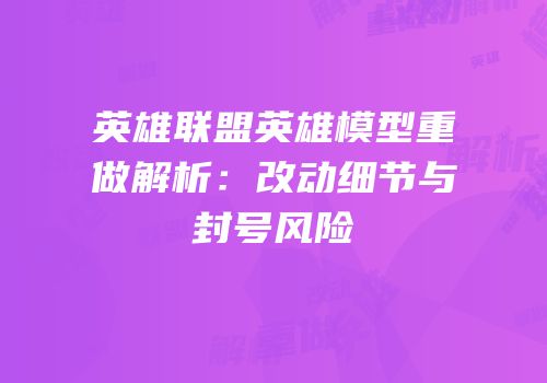 英雄联盟英雄模型重做解析：改动细节与封号风险