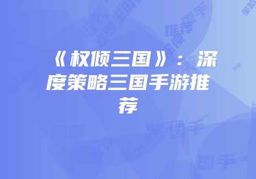 《权倾三国》：深度策略三国手游推荐