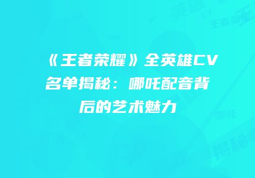 《王者荣耀》全英雄CV名单揭秘：哪吒配音背后的艺术魅力