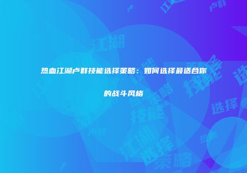 热血江湖卢群技能选择策略：如何选择最适合你的战斗风格