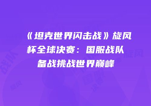 《坦克世界闪击战》旋风杯全球决赛：国服战队备战挑战世界巅峰