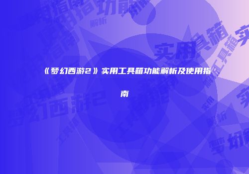 《梦幻西游2》实用工具箱功能解析及使用指南