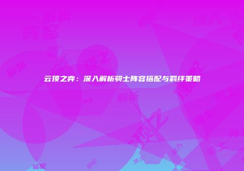 云顶之弈：深入解析骑士阵容搭配与羁绊策略