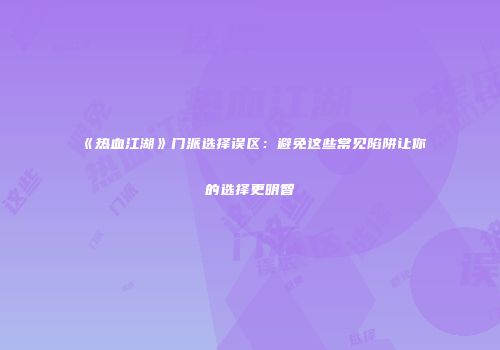 《热血江湖》门派选择误区：避免这些常见陷阱让你的选择更明智