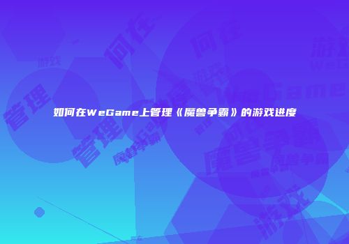 如何在WeGame上管理《魔兽争霸》的游戏进度