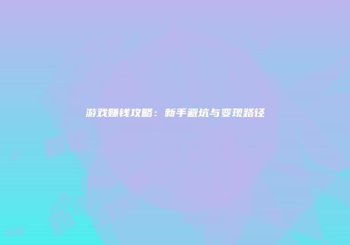 游戏赚钱攻略：新手避坑与变现路径
