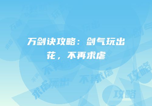 万剑诀攻略：剑气玩出花，不再求虐