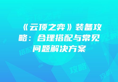 《云顶之弈》装备攻略：合理搭配与常见问题解决方案