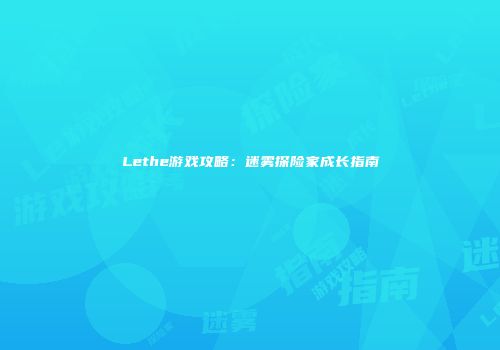 Lethe游戏攻略：迷雾探险家成长指南