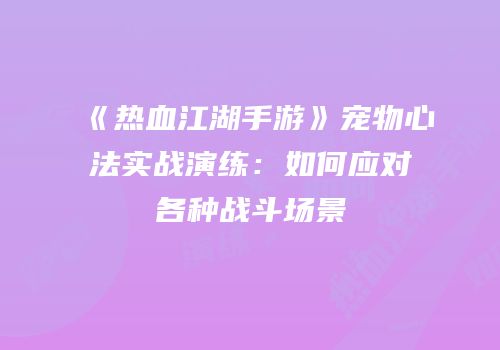 《热血江湖手游》宠物心法实战演练：如何应对各种战斗场景