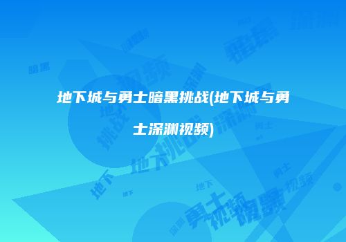 地下城与勇士暗黑挑战(地下城与勇士深渊视频)