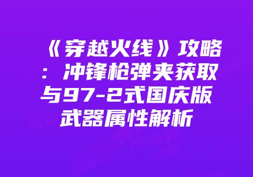 《穿越火线》攻略：冲锋枪弹夹获取与97-2式国庆版武器属性解析